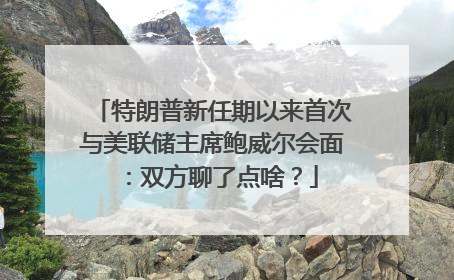 特朗普新任期以来首次与美联储主席鲍威尔会面：双方聊了点啥？