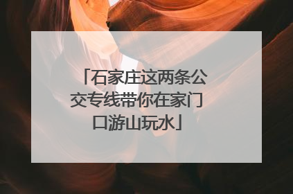 石家庄这两条公交专线带你在家门口游山玩水