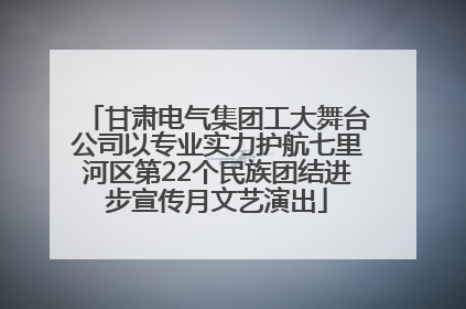 甘肃电气集团工大舞台公司以专业实力护航七里河区第22个民族团结进步宣传月文艺演出