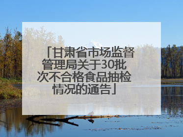 甘肃省市场监督管理局关于30批次不合格食品抽检情况的通告