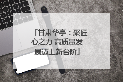 甘肃华亭：聚匠心之力 高质量发展迈上新台阶