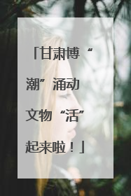 甘肃博“潮”涌动 文物“活”起来啦！