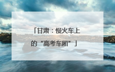 甘肃：慢火车上的“高考车厢”