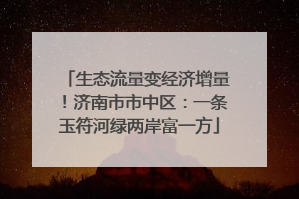 生态流量变经济增量！济南市市中区：一条玉符河绿两岸富一方