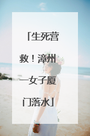 生死营救！漳州一女子厦门落水