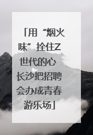 用“烟火味”拴住Z世代的心 长沙把招聘会办成青春游乐场