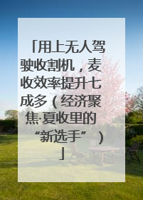 用上无人驾驶收割机，麦收效率提升七成多（经济聚焦·夏收里的“新选手”）