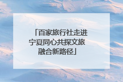 百家旅行社走进宁夏同心共探文旅融合新路径