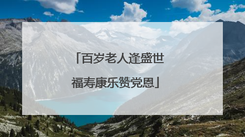 百岁老人逢盛世 福寿康乐赞党恩