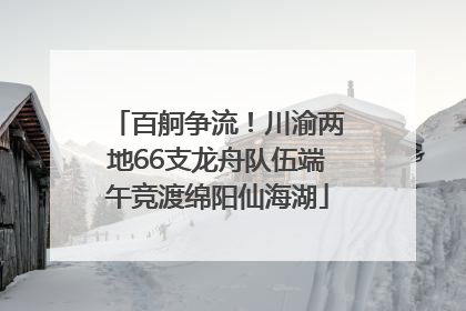 百舸争流！川渝两地66支龙舟队伍端午竞渡绵阳仙海湖