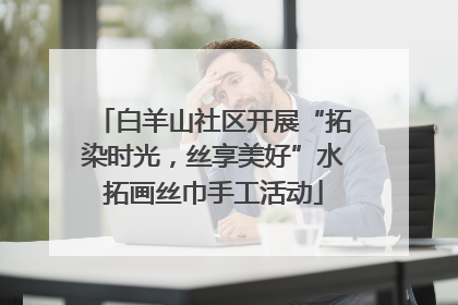 白羊山社区开展“拓染时光，丝享美好”水拓画丝巾手工活动