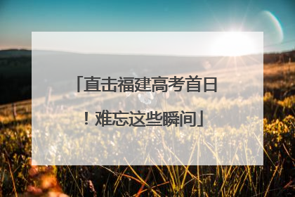 直击福建高考首日！难忘这些瞬间
