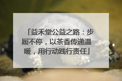 益禾堂公益之路：步履不停，以茶香传递温暖，用行动践行责任