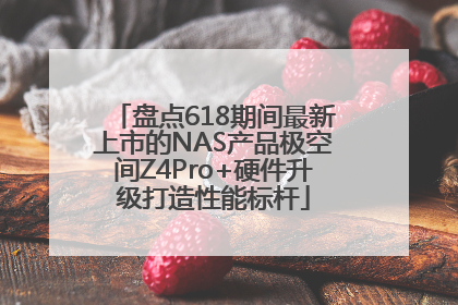 盘点618期间最新上市的NAS产品极空间Z4Pro+硬件升级打造性能标杆
