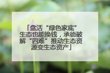 盘活“绿色家底” 生态也能换钱，承德破解“四难”推动生态资源变生态资产