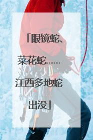 眼镜蛇、菜花蛇……江西多地蛇出没