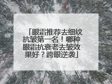 眼霜推荐去细纹抗皱第一名！哪种眼霜抗衰老去皱效果好？跨眼逆袭