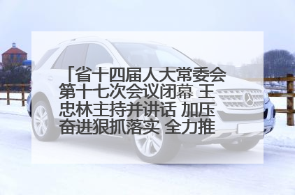省十四届人大常委会第十七次会议闭幕 王忠林主持并讲话 加压奋进狠抓落实 全力推动支点建设成势见效