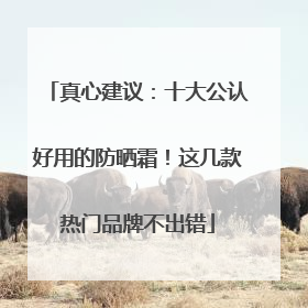 真心建议：十大公认好用的防晒霜！这几款热门品牌不出错