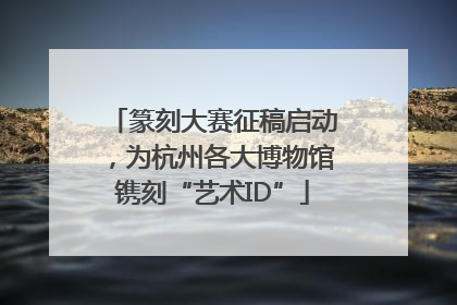 篆刻大赛征稿启动，为杭州各大博物馆镌刻“艺术ID”