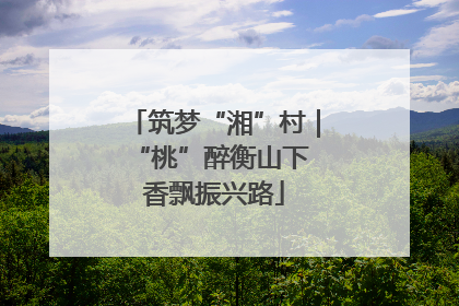 筑梦“湘”村｜“桃”醉衡山下 香飘振兴路