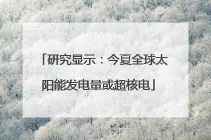 研究显示：今夏全球太阳能发电量或超核电
