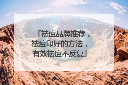 祛痘品牌推荐，祛痘印好的方法，有效祛痘不反复