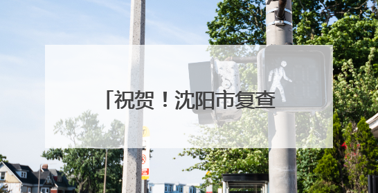 祝贺！沈阳市复查确认继续保留全国文明城市荣誉称号