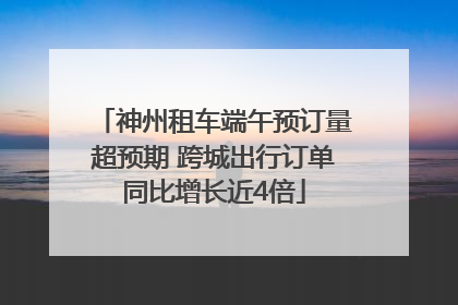 神州租车端午预订量超预期 跨城出行订单同比增长近4倍