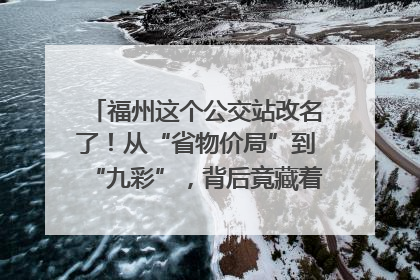 福州这个公交站改名了！从“省物价局”到“九彩”，背后竟藏着这么多故事！