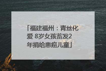 福建福州：青丝化爱 8岁女孩蓄发2年捐给患癌儿童