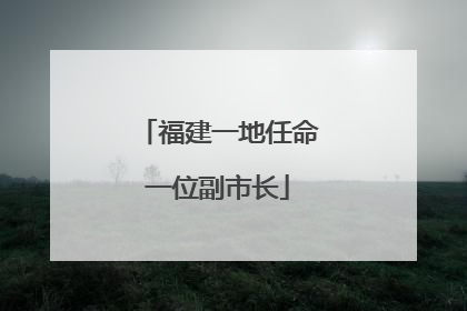 福建一地任命一位副市长