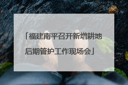 福建南平召开新增耕地后期管护工作现场会