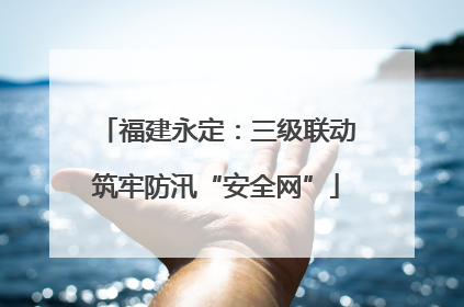 福建永定：三级联动筑牢防汛“安全网”