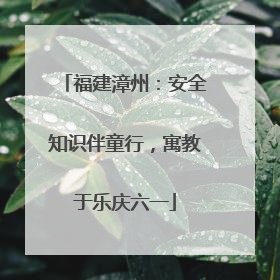 福建漳州：安全知识伴童行，寓教于乐庆六一