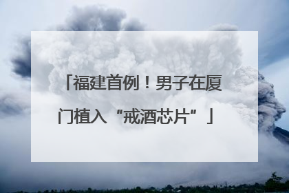 福建首例！男子在厦门植入“戒酒芯片”