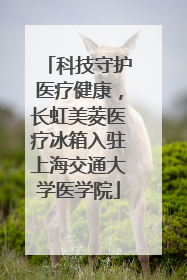 科技守护医疗健康，长虹美菱医疗冰箱入驻上海交通大学医学院