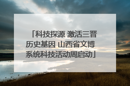 科技探源 激活三晋历史基因 山西省文博系统科技活动周启动