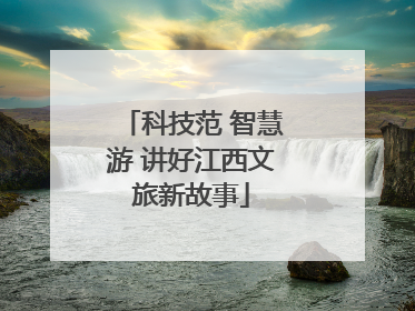 科技范 智慧游 讲好江西文旅新故事