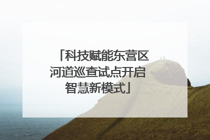 科技赋能东营区河道巡查试点开启智慧新模式