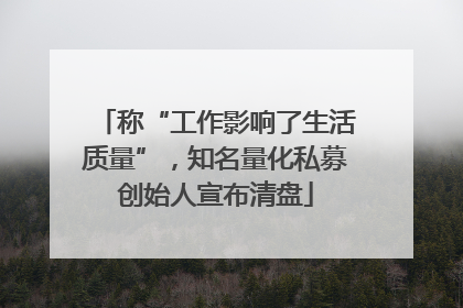 称“工作影响了生活质量”，知名量化私募创始人宣布清盘