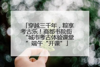 穿越三千年，粽享考古乐！商都书院街“城市考古体验课堂”端午“开课”