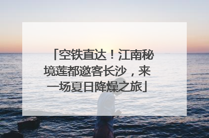 空铁直达！江南秘境莲都邀客长沙，来一场夏日降燥之旅