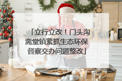 立行立改！门头沟斋堂镇紧抓生态环保督察交办问题整改
