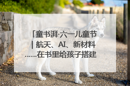 童书湃·六一儿童节｜航天、AI、新材料……在书里给孩子搭建产业科技的网