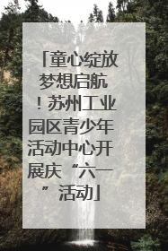 童心绽放 梦想启航！苏州工业园区青少年活动中心开展庆“六一”活动
