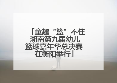 童趣“篮”不住 湖南第九届幼儿篮球嘉年华总决赛在衡阳举行