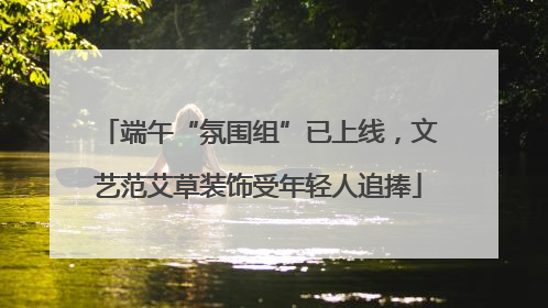 端午“氛围组”已上线，文艺范艾草装饰受年轻人追捧