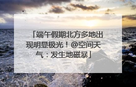 端午假期北方多地出现明显极光！@空间天气：发生地磁暴