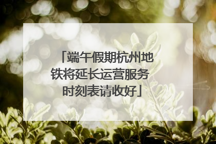 端午假期杭州地铁将延长运营服务 时刻表请收好